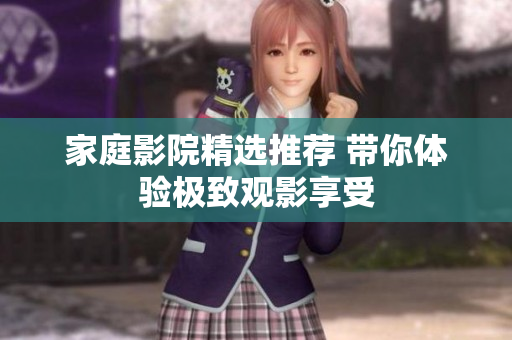 家庭影院精选推荐 带你体验极致观影享受