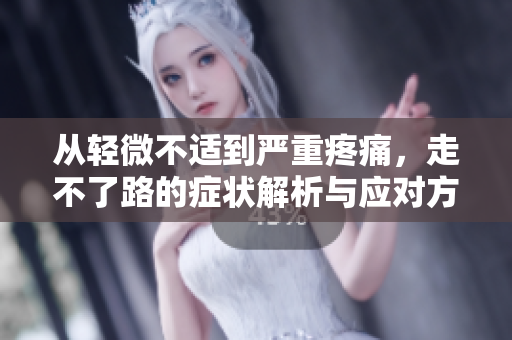 从轻微不适到严重疼痛，走不了路的症状解析与应对方法