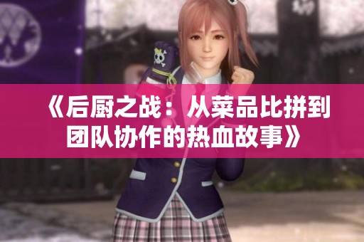 《后厨之战：从菜品比拼到团队协作的热血故事》