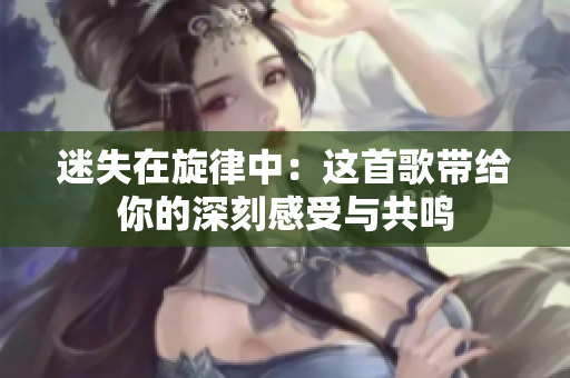 迷失在旋律中：这首歌带给你的深刻感受与共鸣
