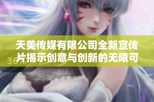 天美传媒有限公司全新宣传片揭示创意与创新的无限可能