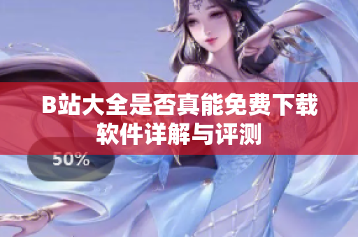 B站大全是否真能免费下载软件详解与评测