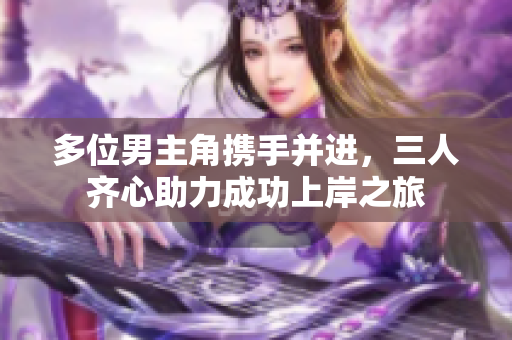 多位男主角携手并进，三人齐心助力成功上岸之旅
