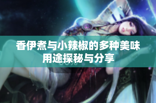 香伊煮与小辣椒的多种美味用途探秘与分享