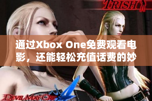 通过Xbox One免费观看电影，还能轻松充值话费的妙招分享