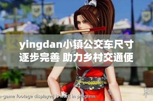 yingdan小镇公交车尺寸逐步完善 助力乡村交通便利化