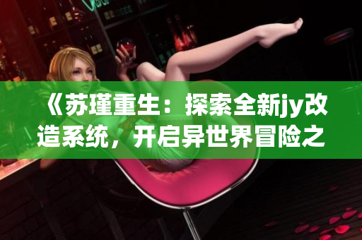 《苏瑾重生：探索全新jy改造系统，开启异世界冒险之旅》