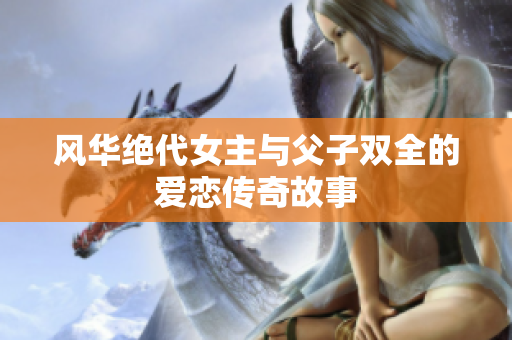 风华绝代女主与父子双全的爱恋传奇故事
