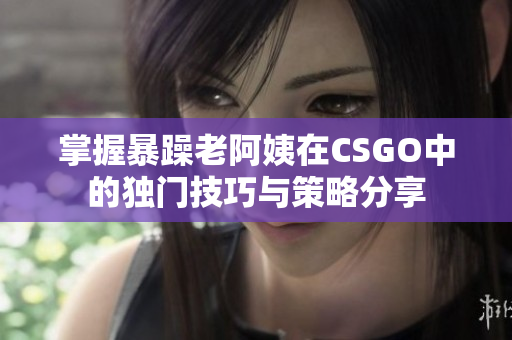 掌握暴躁老阿姨在CSGO中的独门技巧与策略分享