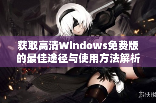 获取高清Windows免费版的最佳途径与使用方法解析