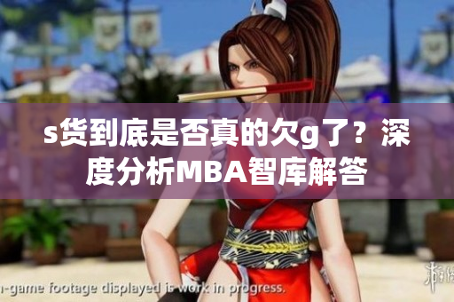 s货到底是否真的欠g了？深度分析MBA智库解答