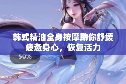 韩式精油全身按摩助你舒缓疲惫身心，恢复活力