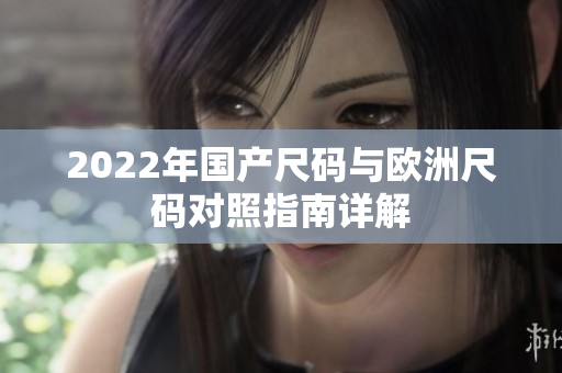 2022年国产尺码与欧洲尺码对照指南详解