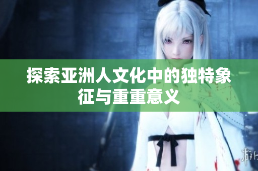 探索亚洲人文化中的独特象征与重重意义
