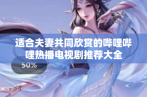 适合夫妻共同欣赏的哔哩哔哩热播电视剧推荐大全