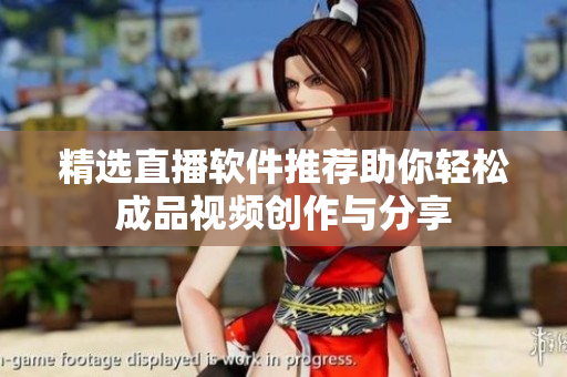 精选直播软件推荐助你轻松成品视频创作与分享