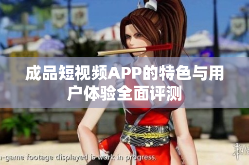 成品短视频APP的特色与用户体验全面评测