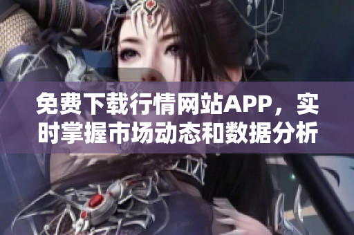 免费下载行情网站APP，实时掌握市场动态和数据分析