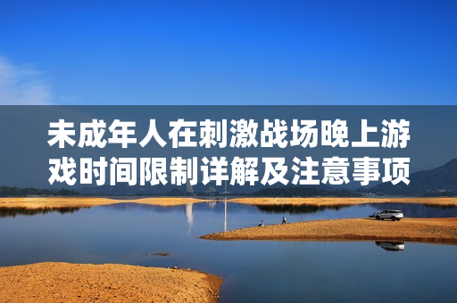 未成年人在刺激战场晚上游戏时间限制详解及注意事项