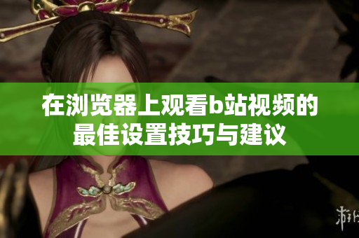 在浏览器上观看b站视频的最佳设置技巧与建议