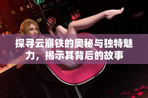 探寻云崩铁的奥秘与独特魅力，揭示其背后的故事