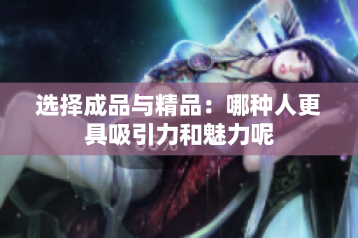 选择成品与精品：哪种人更具吸引力和魅力呢
