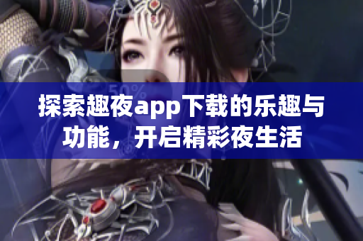 探索趣夜app下载的乐趣与功能，开启精彩夜生活