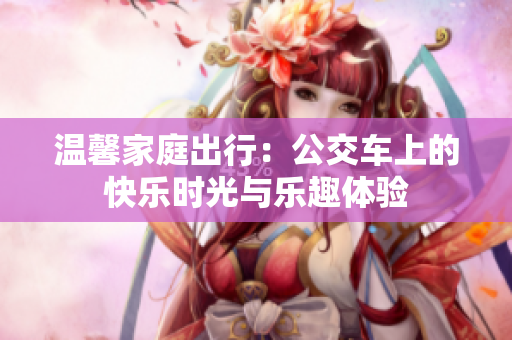 温馨家庭出行：公交车上的快乐时光与乐趣体验