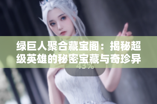 绿巨人聚合藏宝阁：揭秘超级英雄的秘密宝藏与奇珍异物