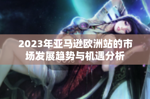 2023年亚马逊欧洲站的市场发展趋势与机遇分析