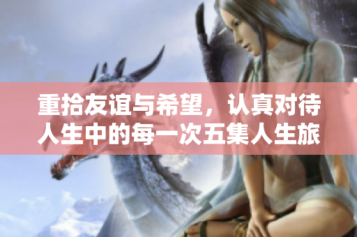 重拾友谊与希望，认真对待人生中的每一次五集人生旅程