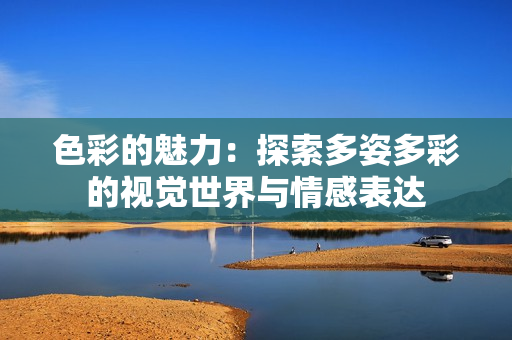 色彩的魅力：探索多姿多彩的视觉世界与情感表达