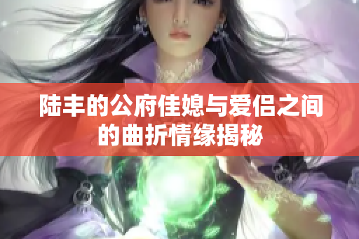 陆丰的公府佳媳与爱侣之间的曲折情缘揭秘
