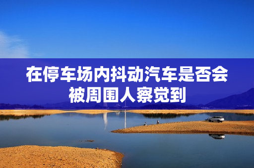 在停车场内抖动汽车是否会被周围人察觉到