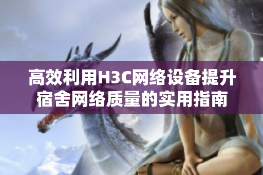 高效利用H3C网络设备提升宿舍网络质量的实用指南