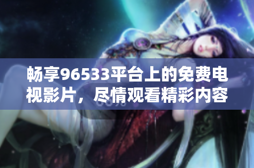 畅享96533平台上的免费电视影片，尽情观看精彩内容