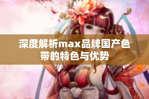 深度解析max品牌国产色带的特色与优势