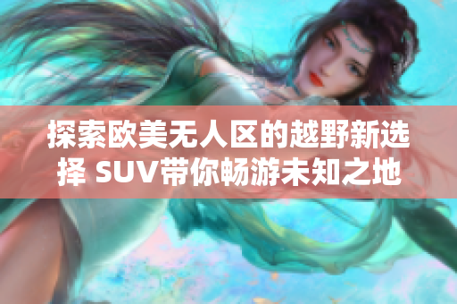 探索欧美无人区的越野新选择 SUV带你畅游未知之地