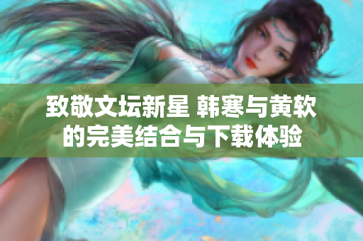 致敬文坛新星 韩寒与黄软的完美结合与下载体验