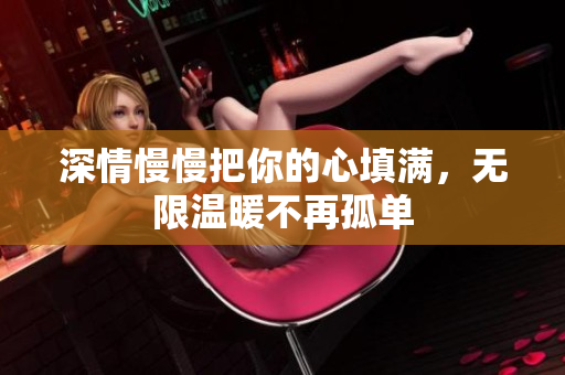 深情慢慢把你的心填满，无限温暖不再孤单