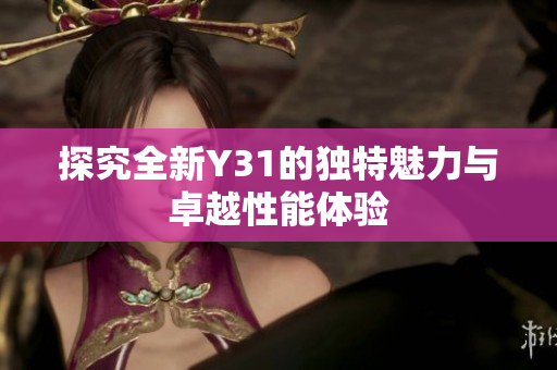 探究全新Y31的独特魅力与卓越性能体验