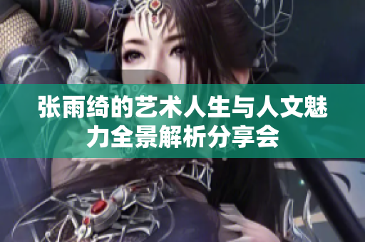 张雨绮的艺术人生与人文魅力全景解析分享会