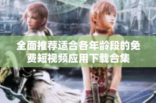全面推荐适合各年龄段的免费短视频应用下载合集