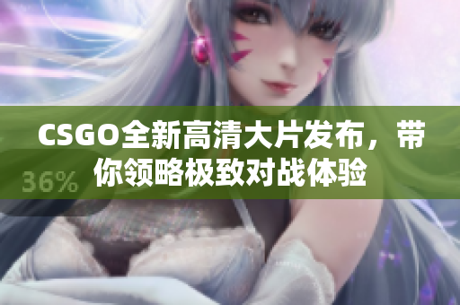 CSGO全新高清大片发布，带你领略极致对战体验