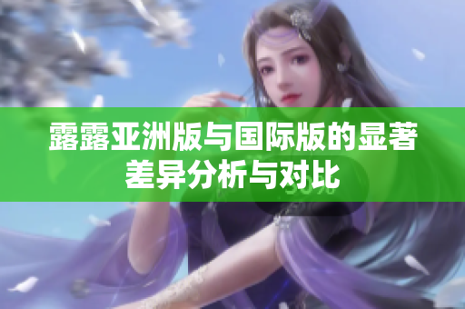 露露亚洲版与国际版的显著差异分析与对比