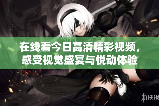 在线看今日高清精彩视频，感受视觉盛宴与悦动体验