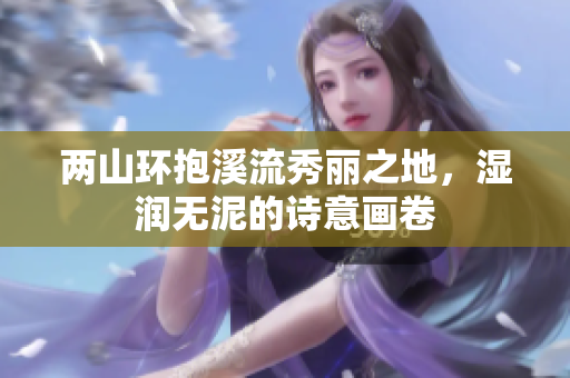 两山环抱溪流秀丽之地，湿润无泥的诗意画卷
