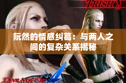阮然的情感纠葛：与两人之间的复杂关系揭秘