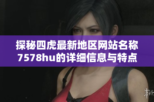 探秘四虎最新地区网站名称7578hu的详细信息与特点