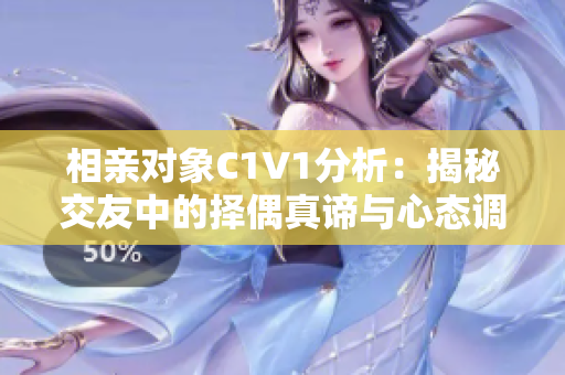 相亲对象C1V1分析：揭秘交友中的择偶真谛与心态调整